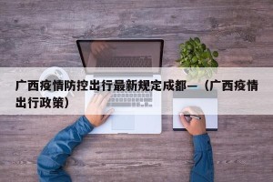 广西疫情防控出行最新规定成都—（广西疫情出行政策）