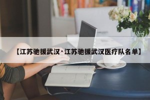 【江苏驰援武汉·江苏驰援武汉医疗队名单】