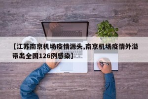 【江苏南京机场疫情源头,南京机场疫情外溢 带出全国126例感染】