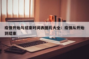 疫情开始与结束时间表图片大全：疫情从开始到结束