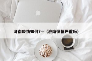 济南疫情如何?—（济南役情严重吗）