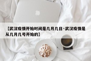 【武汉疫情开始时间是几月几日·武汉疫情是从几月几号开始的】