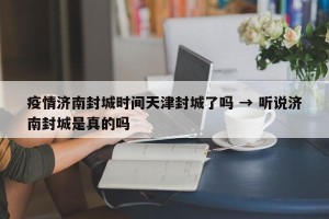 疫情济南封城时间天津封城了吗 → 听说济南封城是真的吗