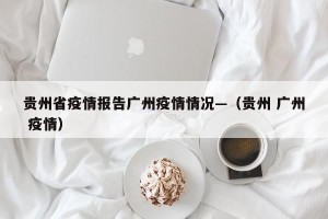 贵州省疫情报告广州疫情情况—（贵州 广州 疫情）