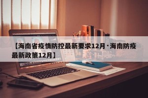【海南省疫情防控最新要求12月·海南防疫最新政策12月】