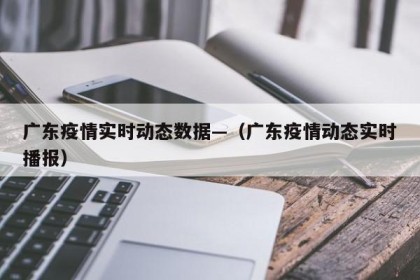 广东疫情实时动态数据—（广东疫情动态实时播报）