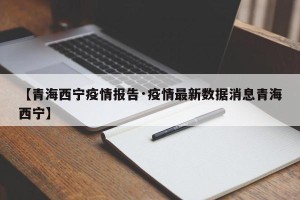 【青海西宁疫情报告·疫情最新数据消息青海西宁】