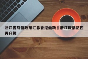 浙江省疫情政策汇总香港最新›浙江疫情防控再升级