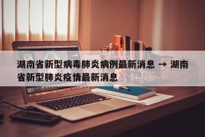 湖南省新型病毒肺炎病例最新消息 → 湖南省新型肺炎疫情最新消息