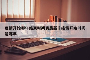 疫情开始哪年结束时间表最新›疫情开始时间是哪年