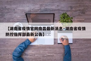 【湖南省疫情官网南昌最新消息·湖南省疫情防控指挥部最新公告】