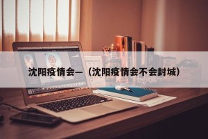 沈阳疫情会—（沈阳疫情会不会封城）