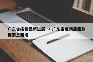 广东省疫情最新进展 → 广东省疫情最新数据消息新增