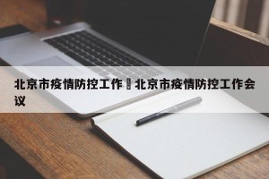北京市疫情防控工作›北京市疫情防控工作会议