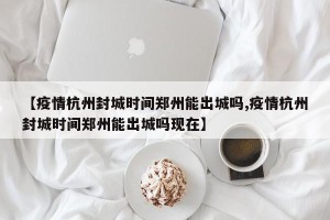 【疫情杭州封城时间郑州能出城吗,疫情杭州封城时间郑州能出城吗现在】