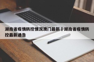 湖南省疫情防控情况澳门最新›湖南省疫情防控最新通告