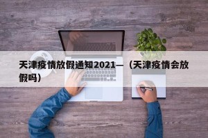 天津疫情放假通知2021—（天津疫情会放假吗）