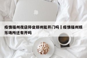 疫情福州夜店停业郑州能开门吗›疫情福州娱乐场所还有开吗