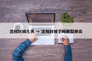 沈阳封城几天 → 沈阳封城了吗新型肺炎