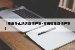 【重庆什么地方疫情严重·重庆哪里疫情严重】
