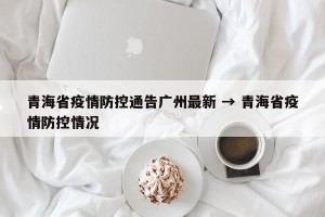 青海省疫情防控通告广州最新 → 青海省疫情防控情况