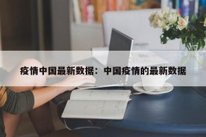疫情中国最新数据：中国疫情的最新数据
