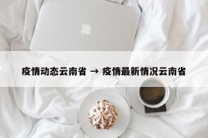 疫情动态云南省 → 疫情最新情况云南省