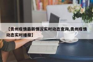 【贵州疫情最新情况实时动态查询,贵州疫情动态实时播报】