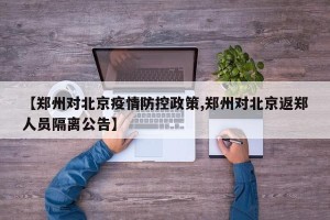 【郑州对北京疫情防控政策,郑州对北京返郑人员隔离公告】