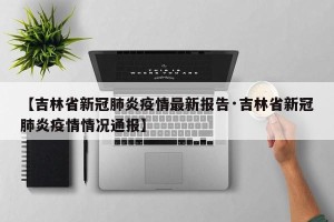 【吉林省新冠肺炎疫情最新报告·吉林省新冠肺炎疫情情况通报】