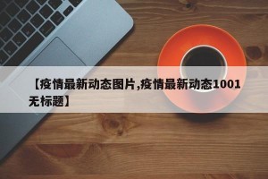 【疫情最新动态图片,疫情最新动态1001无标题】