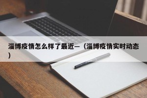 淄博疫情怎么样了最近—（淄博疫情实时动态）