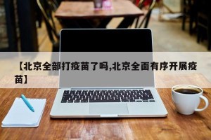 【北京全部打疫苗了吗,北京全面有序开展疫苗】