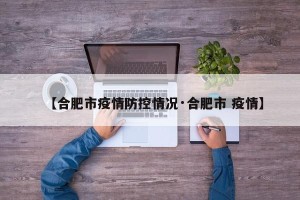 【合肥市疫情防控情况·合肥市 疫情】
