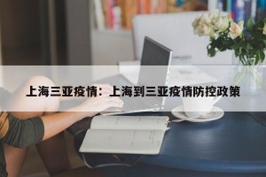 上海三亚疫情：上海到三亚疫情防控政策