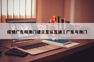 疫情广东和澳门建立互认互通›广东与澳门
