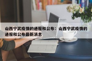 山西宁武疫情的通报和公布：山西宁武疫情的通报和公布最新消息