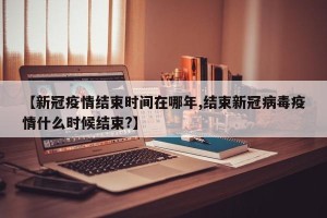 【新冠疫情结束时间在哪年,结束新冠病毒疫情什么时候结束?】