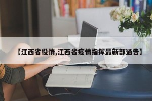 【江西省役情,江西省疫情指挥最新部通告】
