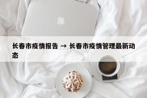 长春市疫情报告 → 长春市疫情管理最新动态