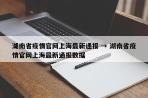 湖南省疫情官网上海最新通报 → 湖南省疫情官网上海最新通报数据