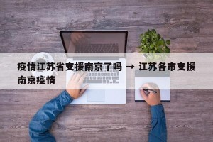 疫情江苏省支援南京了吗 → 江苏各市支援南京疫情