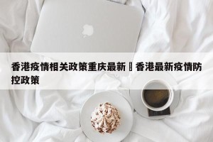 香港疫情相关政策重庆最新›香港最新疫情防控政策