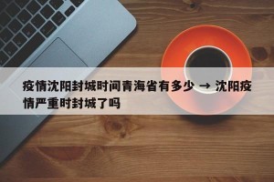 疫情沈阳封城时间青海省有多少 → 沈阳疫情严重时封城了吗