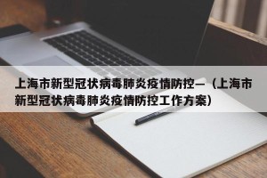 上海市新型冠状病毒肺炎疫情防控—（上海市新型冠状病毒肺炎疫情防控工作方案）