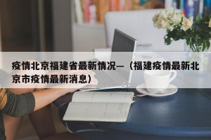 疫情北京福建省最新情况—（福建疫情最新北京市疫情最新消息）