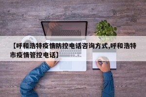 【呼和浩特疫情防控电话咨询方式,呼和浩特市疫情管控电话】
