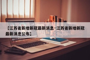 【江苏省新增新冠最新消息·江苏省新增新冠最新消息公布】