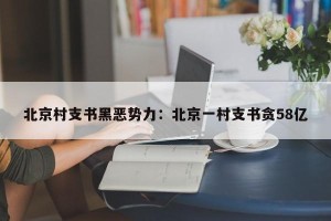 北京村支书黑恶势力：北京一村支书贪58亿
