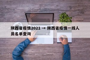 陕西省疫情2021 → 陕西省疫情一线人员名单查询